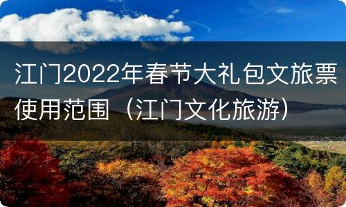 江门2022年春节大礼包文旅票使用范围（江门文化旅游）