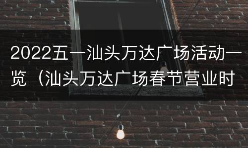 2022五一汕头万达广场活动一览（汕头万达广场春节营业时间）