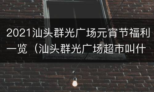 2021汕头群光广场元宵节福利一览（汕头群光广场超市叫什么）