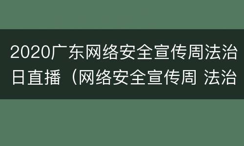 2020广东网络安全宣传周法治日直播（网络安全宣传周 法治日）