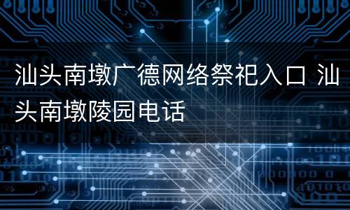 汕头南墩广德网络祭祀入口 汕头南墩陵园电话