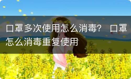 口罩多次使用怎么消毒？ 口罩怎么消毒重复使用