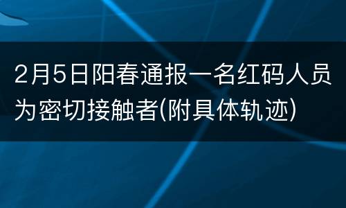 2月5日阳春通报一名红码人员为密切接触者(附具体轨迹)