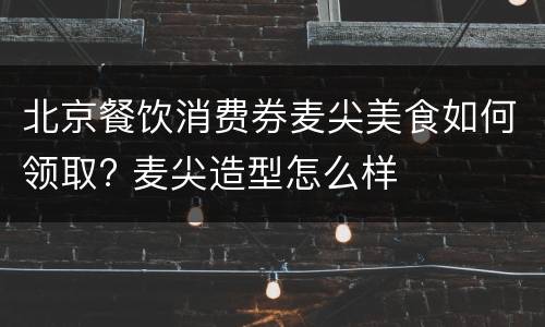 北京餐饮消费券麦尖美食如何领取? 麦尖造型怎么样