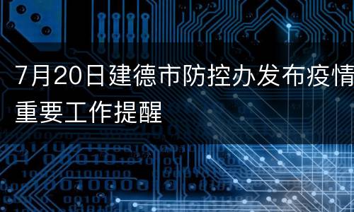 7月20日建德市防控办发布疫情重要工作提醒