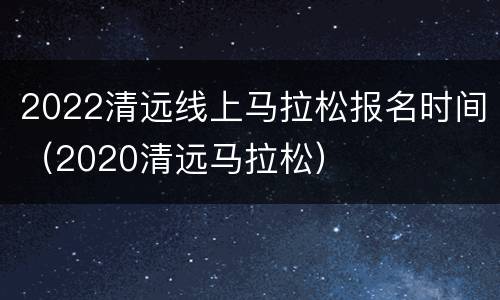 2022清远线上马拉松报名时间（2020清远马拉松）