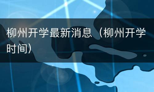 柳州开学最新消息（柳州开学时间）