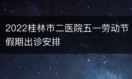 2022桂林市二医院五一劳动节假期出诊安排