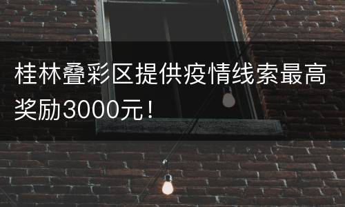 桂林叠彩区提供疫情线索最高奖励3000元！