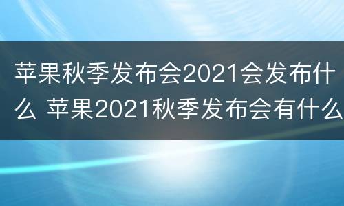 苹果秋季发布会2021会发布什么 苹果2021秋季发布会有什么