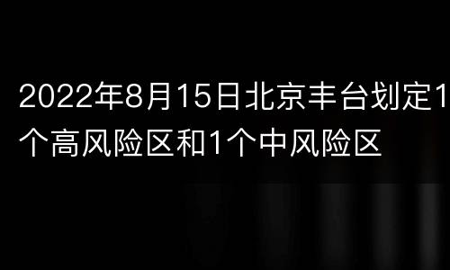 2022年8月15日北京丰台划定1个高风险区和1个中风险区