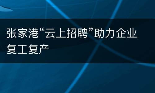 张家港“云上招聘”助力企业复工复产