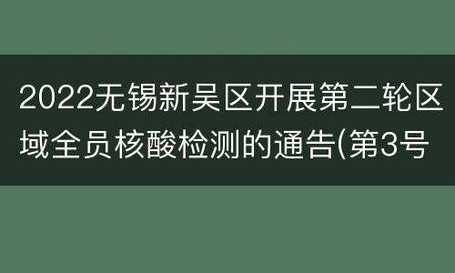 2022无锡新吴区开展第二轮区域全员核酸检测的通告(第3号)