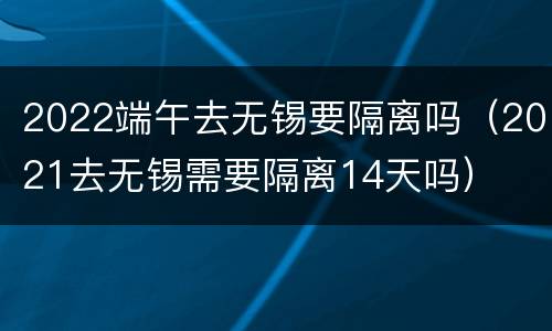 2022端午去无锡要隔离吗（2021去无锡需要隔离14天吗）