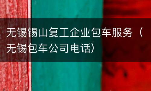 无锡锡山复工企业包车服务（无锡包车公司电话）