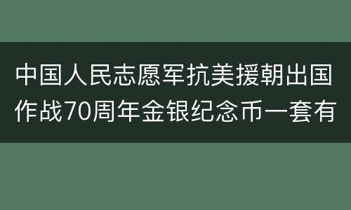 中国人民志愿军抗美援朝出国作战70周年金银纪念币一套有几枚