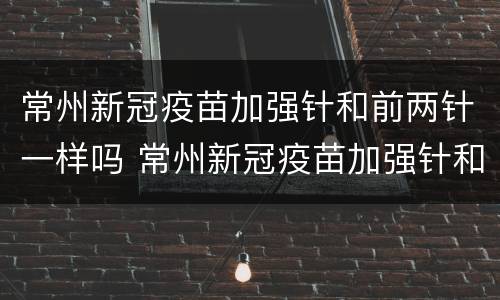 常州新冠疫苗加强针和前两针一样吗 常州新冠疫苗加强针和前两针一样吗多少钱