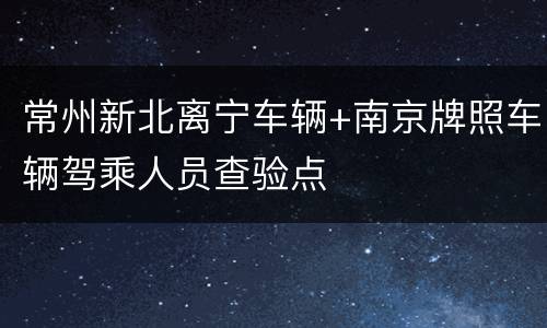 常州新北离宁车辆+南京牌照车辆驾乘人员查验点