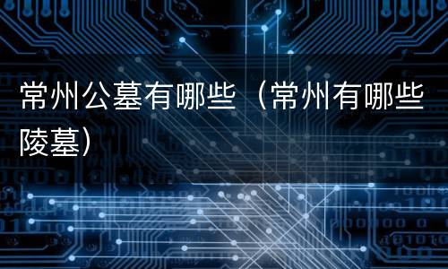 常州公墓有哪些（常州有哪些陵墓）