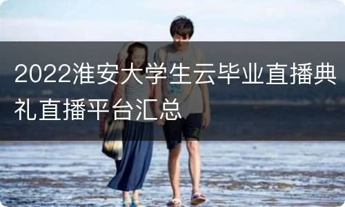 2022淮安大学生云毕业直播典礼直播平台汇总