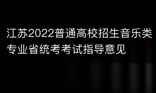 江苏2022普通高校招生音乐类专业省统考考试指导意见