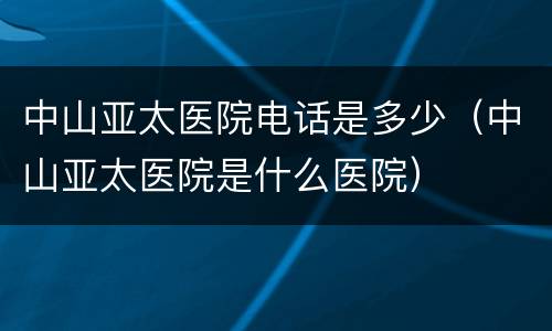 中山亚太医院电话是多少（中山亚太医院是什么医院）