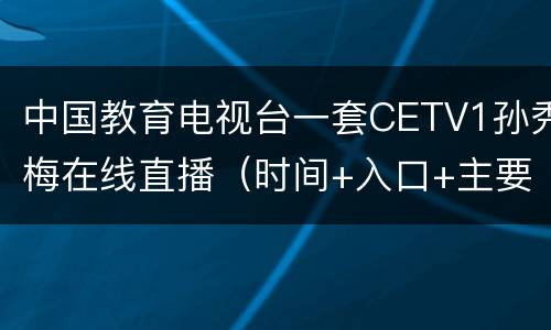 中国教育电视台一套CETV1孙秀梅在线直播（时间+入口+主要内容）