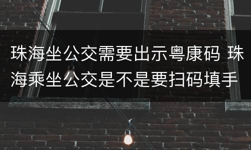 珠海坐公交需要出示粤康码 珠海乘坐公交是不是要扫码填手机号