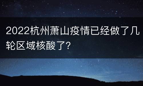 2022杭州萧山疫情已经做了几轮区域核酸了？