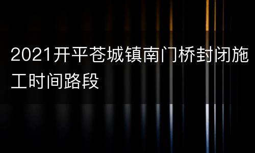 2021开平苍城镇南门桥封闭施工时间路段