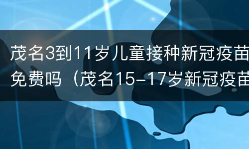 茂名3到11岁儿童接种新冠疫苗免费吗（茂名15-17岁新冠疫苗接种）