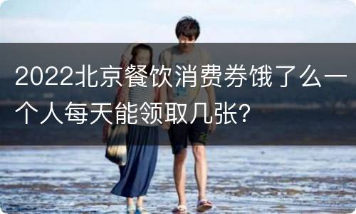 2022北京餐饮消费券饿了么一个人每天能领取几张？