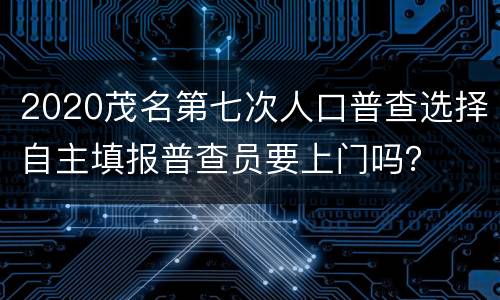 2020茂名第七次人口普查选择自主填报普查员要上门吗？