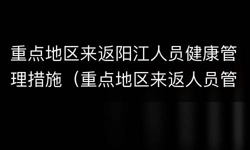重点地区来返阳江人员健康管理措施（重点地区来返人员管理政策）