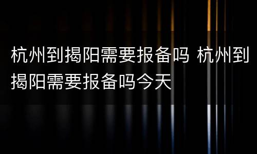 杭州到揭阳需要报备吗 杭州到揭阳需要报备吗今天