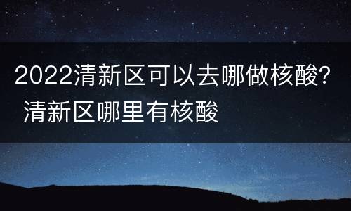 2022清新区可以去哪做核酸？ 清新区哪里有核酸