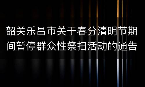 韶关乐昌市关于春分清明节期间暂停群众性祭扫活动的通告