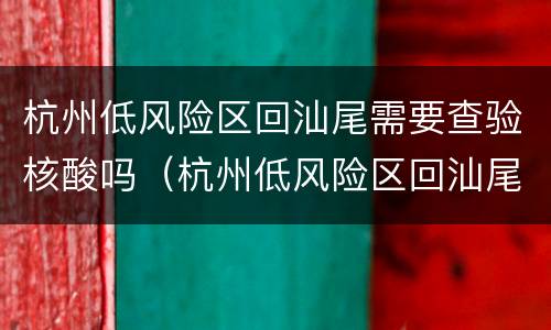 杭州低风险区回汕尾需要查验核酸吗（杭州低风险区回汕尾需要查验核酸吗今天）