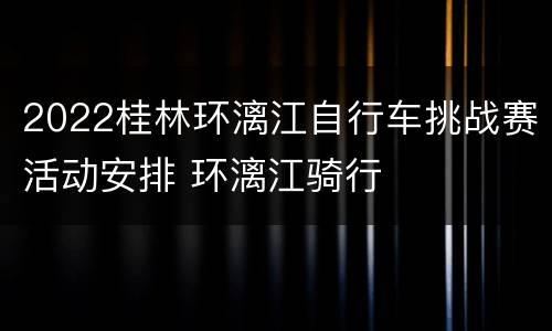 2022桂林环漓江自行车挑战赛活动安排 环漓江骑行