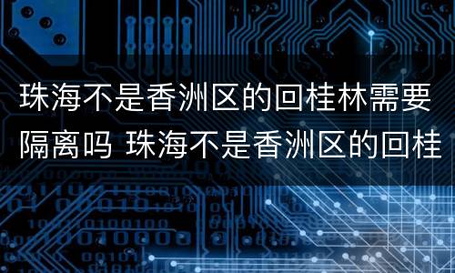 珠海不是香洲区的回桂林需要隔离吗 珠海不是香洲区的回桂林需要隔离吗最新消息