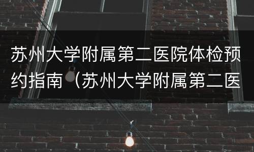苏州大学附属第二医院体检预约指南（苏州大学附属第二医院体检中心电话号码）