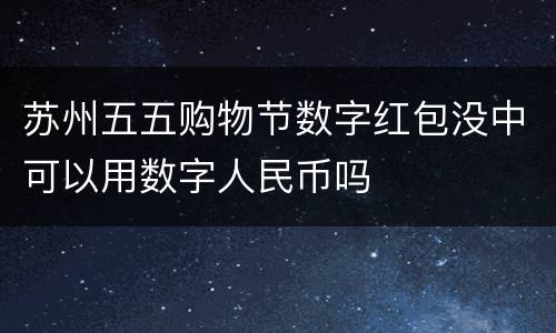 苏州五五购物节数字红包没中可以用数字人民币吗