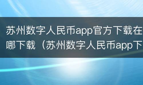 苏州数字人民币app官方下载在哪下载（苏州数字人民币app下载链接）