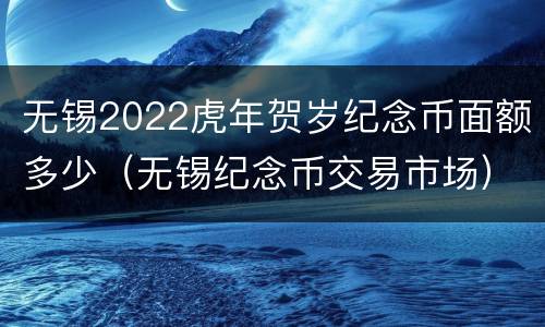 无锡2022虎年贺岁纪念币面额多少（无锡纪念币交易市场）