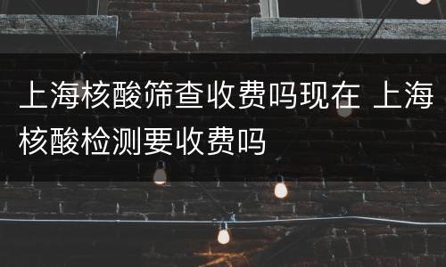 上海核酸筛查收费吗现在 上海核酸检测要收费吗