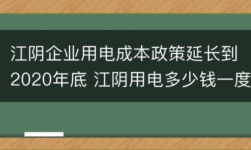 江阴企业用电成本政策延长到2020年底 江阴用电多少钱一度