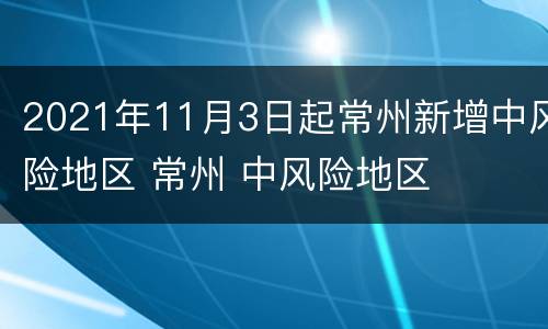 2021年11月3日起常州新增中风险地区 常州 中风险地区