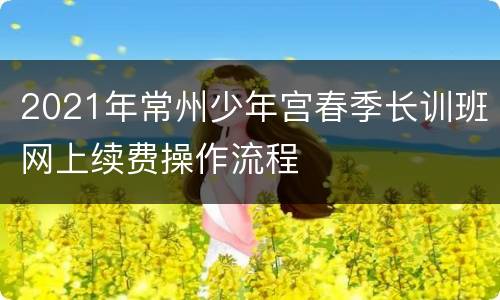 2021年常州少年宫春季长训班网上续费操作流程