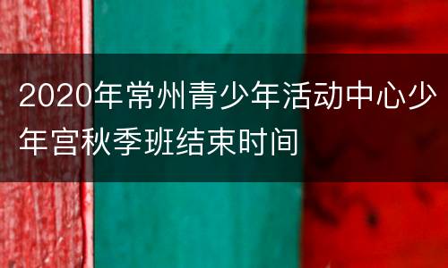 2020年常州青少年活动中心少年宫秋季班结束时间
