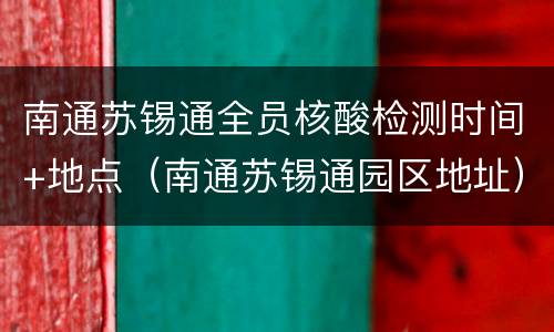 南通苏锡通全员核酸检测时间+地点（南通苏锡通园区地址）